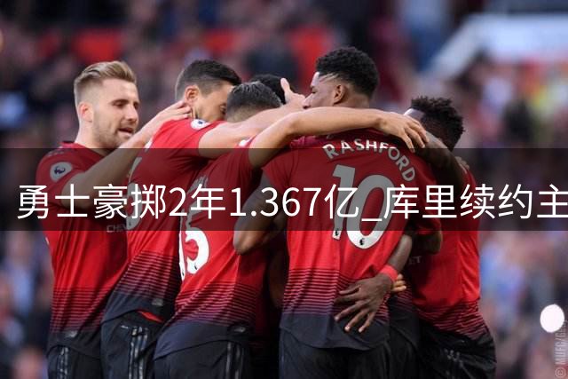 勇士豪掷2年1.367亿 库里续约主导权在握