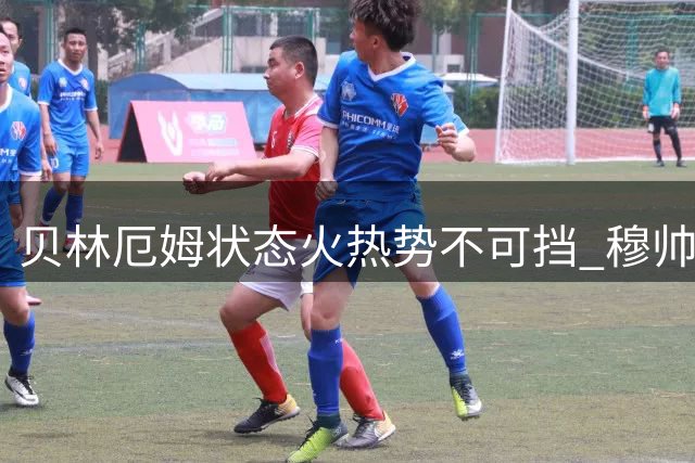 贝林厄姆状态火热势不可挡 穆帅战术调整成效显著